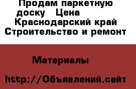 Продам паркетную доску › Цена ­ 1 300 - Краснодарский край Строительство и ремонт » Материалы   